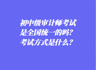 初中審計(jì)師考試是全國統(tǒng)一的嗎？考試方式是什么？