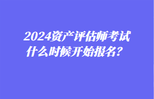 2024資產(chǎn)評估師考試什么時候開始報名？