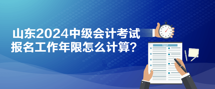 山東2024中級會計考試報名工作年限怎么計算？