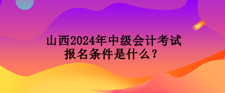 山西2024年中級(jí)會(huì)計(jì)考試報(bào)名條件是什么？