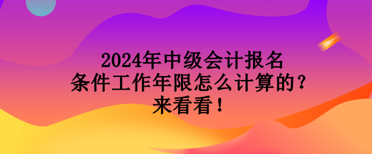 2024年中級會計報名條件工作年限怎么計算的？來看看！