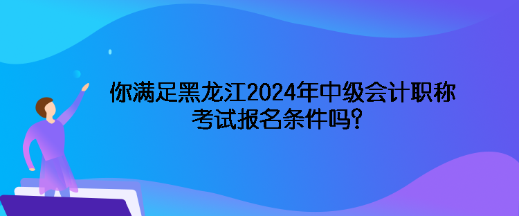 你滿足黑龍江2024年中級(jí)會(huì)計(jì)職稱考試報(bào)名條件嗎？