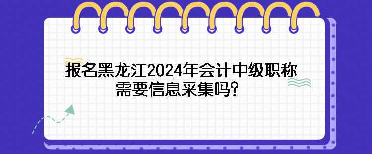 報(bào)名黑龍江2024年會計(jì)中級職稱需要信息采集嗎？