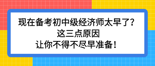 現(xiàn)在備考初中級(jí)經(jīng)濟(jì)師太早了？這三點(diǎn)原因讓你不得不盡早準(zhǔn)備！