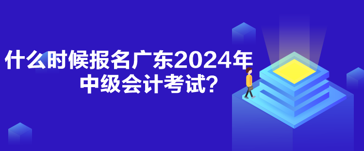 什么時(shí)候報(bào)名廣東2024年中級(jí)會(huì)計(jì)考試？