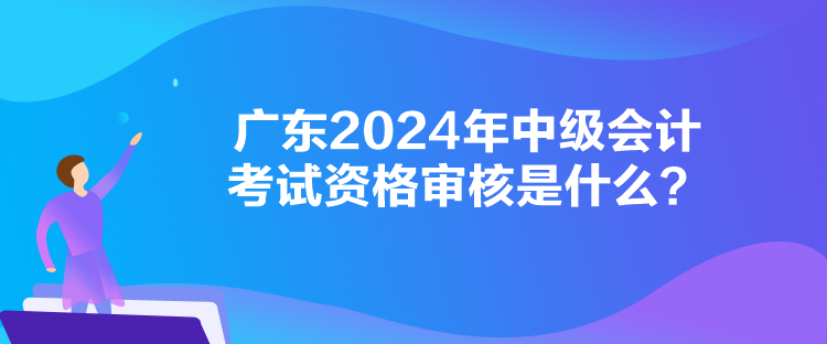 廣東2024年中級(jí)會(huì)計(jì)考試資格審核是什么？