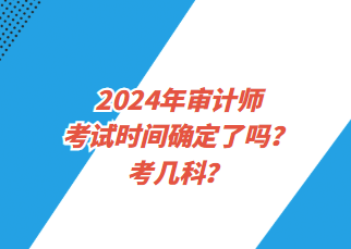 2024年審計(jì)師考試時(shí)間確定了嗎？考幾科？