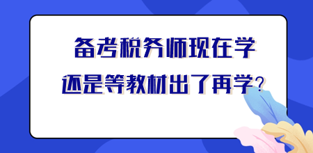 【你問我答】稅務(wù)師現(xiàn)在學還是等新教材出來再學？