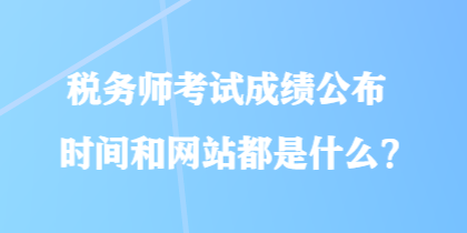 稅務(wù)師考試成績(jī)公布時(shí)間和網(wǎng)站都是什么？