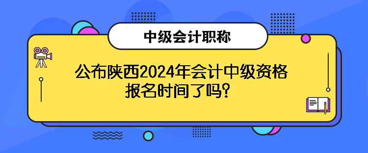 公布陜西2024年會(huì)計(jì)中級(jí)資格報(bào)名時(shí)間了嗎？