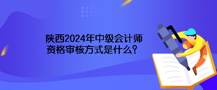 陜西2024年中級(jí)會(huì)計(jì)師資格審核方式是什么？