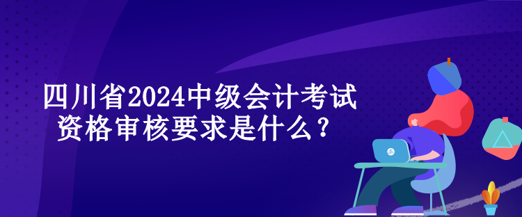 四川省2024中級(jí)會(huì)計(jì)考試資格審核要求是什么？