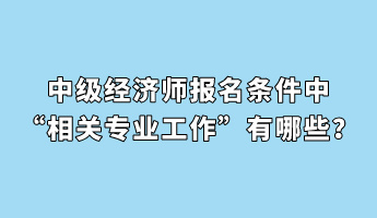 中級經(jīng)濟(jì)師報(bào)名條件中“相關(guān)專業(yè)工作”有哪些？