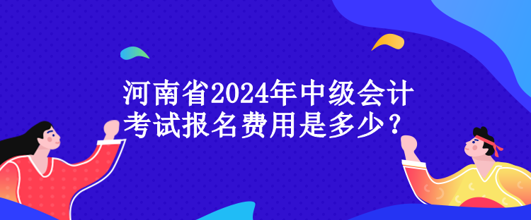 河南省2024年中級會計考試報名費用是多少？