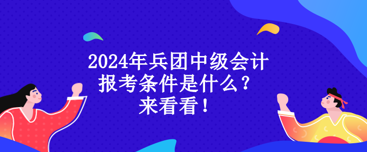 2024年兵團(tuán)中級(jí)會(huì)計(jì)報(bào)考條件是什么？來看看！