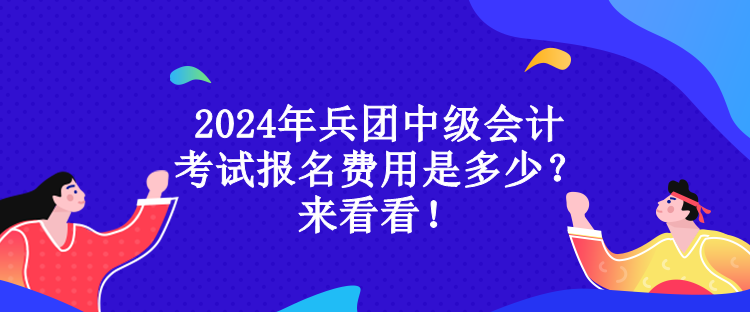 2024年兵團(tuán)中級(jí)會(huì)計(jì)考試報(bào)名費(fèi)用是多少？來(lái)看看！