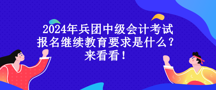 2024年兵團(tuán)中級(jí)會(huì)計(jì)考試報(bào)名繼續(xù)教育要求是什么？來看看！