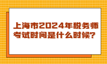 上海市2024年稅務(wù)師考試時(shí)間是什么時(shí)候？