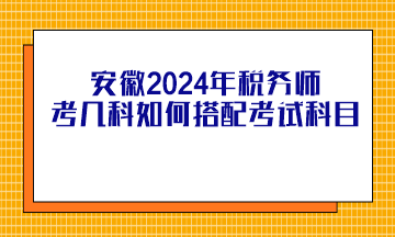 安徽2024年稅務師考幾科如何搭配考試科目？