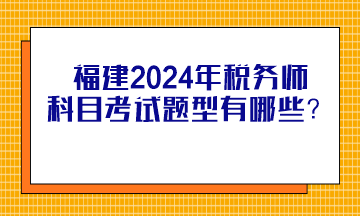 福建2024年稅務(wù)師科目考試題型有哪些？