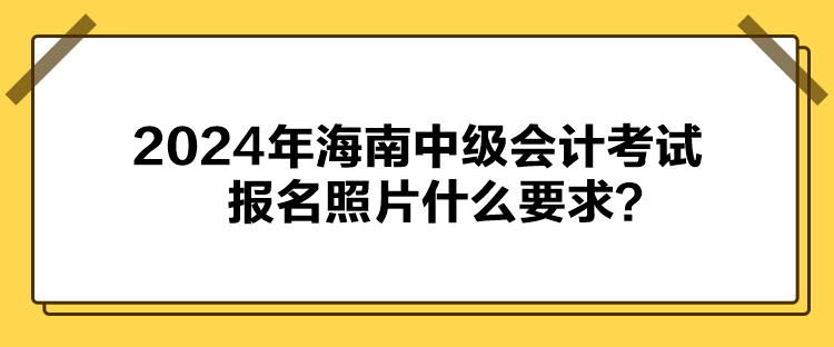 2024年海南中級會計(jì)考試報名照片什么要求？