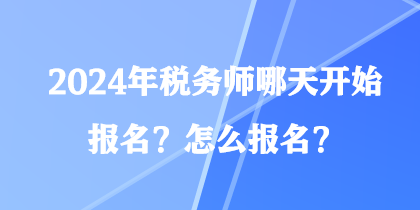 2024年稅務(wù)師哪天開(kāi)始報(bào)名？怎么報(bào)名？