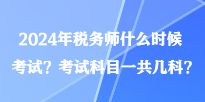 2024年稅務(wù)師什么時(shí)候考試？考試科目一共幾科？