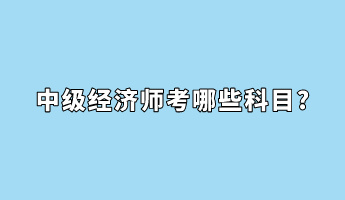 中級經(jīng)濟(jì)師考哪些科目_