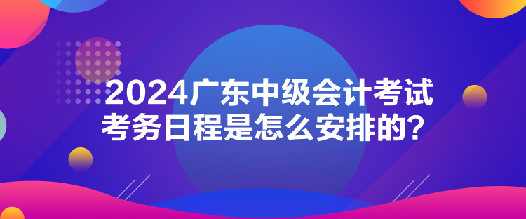 2024廣東中級會計考試考務(wù)日程是怎么安排的？