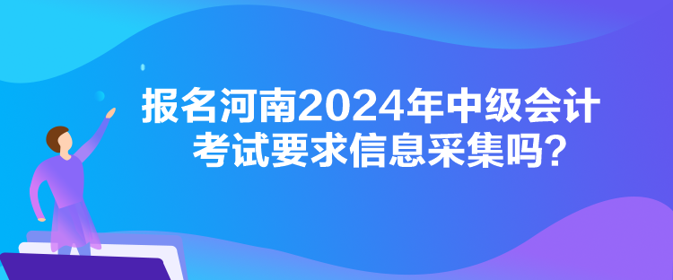 報(bào)名河南2024年中級(jí)會(huì)計(jì)考試要求信息采集嗎？