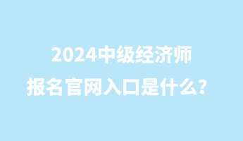 2024中級(jí)經(jīng)濟(jì)師報(bào)名官網(wǎng)入口是什么？