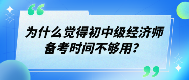 為什么覺(jué)得初中級(jí)經(jīng)濟(jì)師備考時(shí)間不夠用？