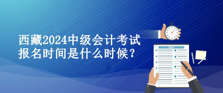 西藏2024中級(jí)會(huì)計(jì)考試報(bào)名時(shí)間是什么時(shí)候？