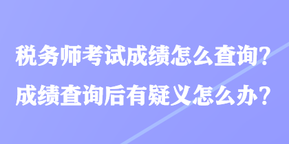 稅務師考試成績怎么查詢？成績查詢后有疑義怎么辦？