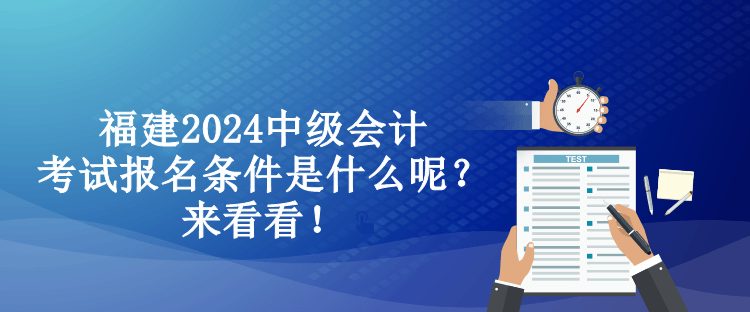 福建2024中級會計考試報名條件是什么呢？來看看！