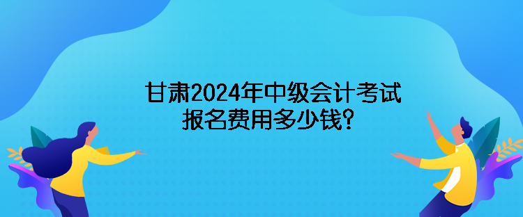 甘肅2024年中級會(huì)計(jì)考試報(bào)名費(fèi)用多少錢？