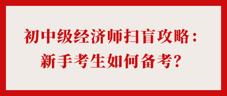 24年初中級(jí)經(jīng)濟(jì)師掃盲攻略：新手考生如何備考？