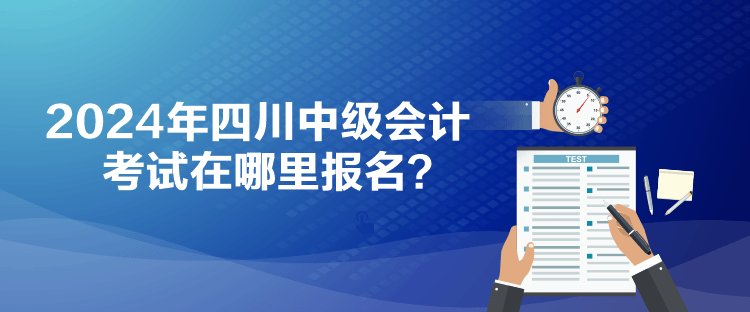 2024年四川中級會計考試在哪里報名？