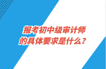 報考初中級審計師的具體要求是什么？