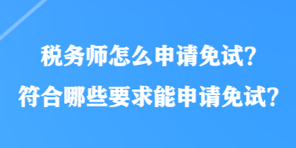 稅務(wù)師怎么申請(qǐng)免試？符合哪些要求能申請(qǐng)免試？