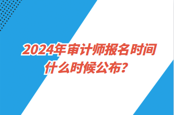 2024年審計師報名時間什么時候公布？