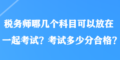 稅務(wù)師哪幾個(gè)科目可以放在一起考試？考試多少分合格？