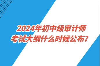 2024年初中級(jí)審計(jì)師考試大綱什么時(shí)候公布？