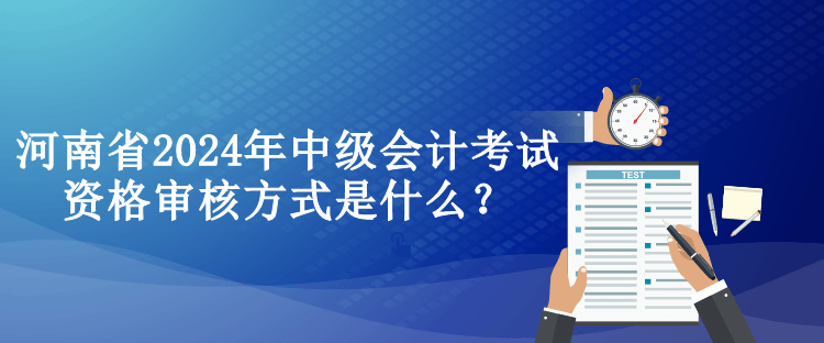 河南省2024年中級會計考試資格審核方式是什么？