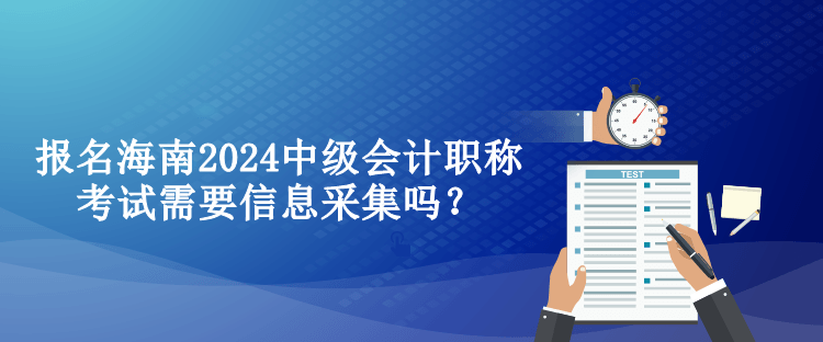 報名海南2024中級會計職稱考試需要信息采集嗎？