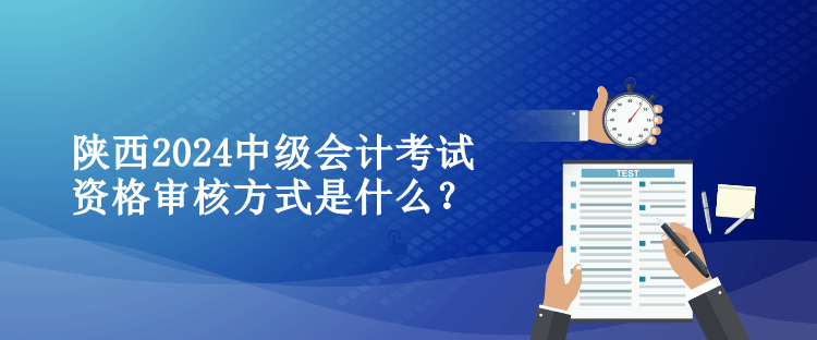 陜西2024中級(jí)會(huì)計(jì)考試資格審核方式是什么？