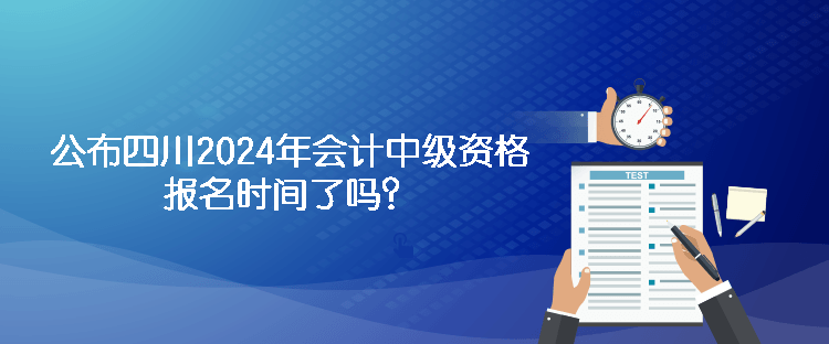 公布四川2024年會(huì)計(jì)中級(jí)資格報(bào)名時(shí)間了嗎？