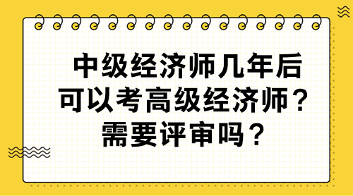 中級經(jīng)濟師幾年后可以考高級經(jīng)濟師？需要評審嗎？