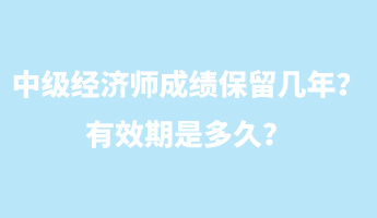 中級經(jīng)濟師成績保留幾年？有效期是多久？