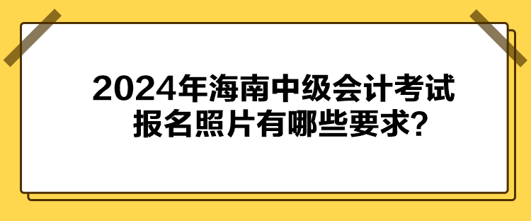 2024年海南中級(jí)會(huì)計(jì)考試報(bào)名照片有哪些要求？